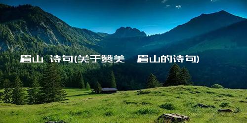 峨眉山 诗句(关于赞美峨眉山的诗句)